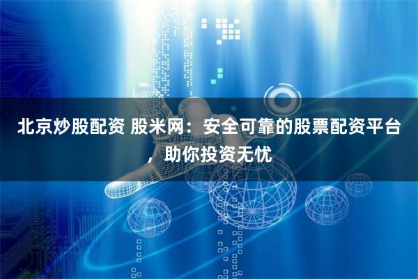 北京炒股配资 股米网：安全可靠的股票配资平台，助你投资无忧