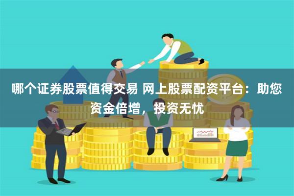 哪个证券股票值得交易 网上股票配资平台：助您资金倍增，投资无忧