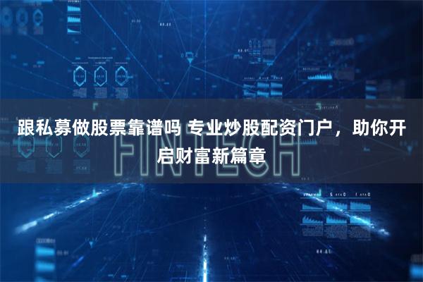 跟私募做股票靠谱吗 专业炒股配资门户，助你开启财富新篇章