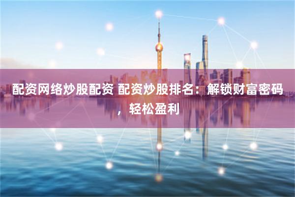配资网络炒股配资 配资炒股排名：解锁财富密码，轻松盈利