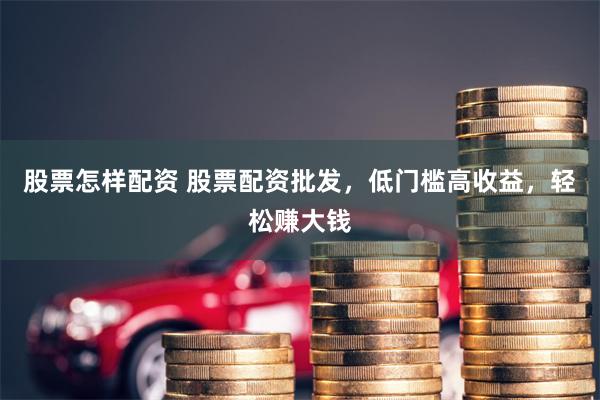 股票怎样配资 股票配资批发，低门槛高收益，轻松赚大钱