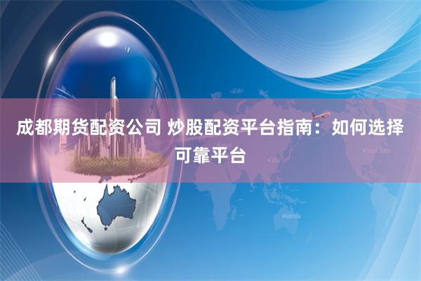 成都期货配资公司 炒股配资平台指南：如何选择可靠平台