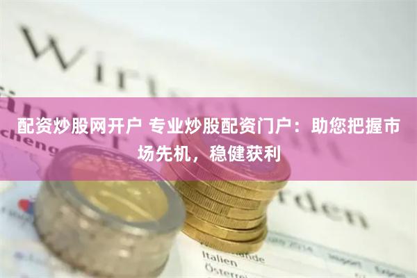 配资炒股网开户 专业炒股配资门户：助您把握市场先机，稳健获利