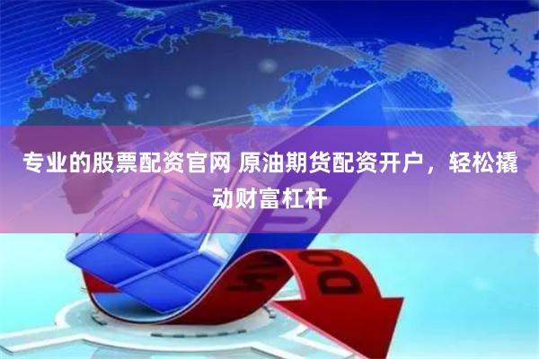 专业的股票配资官网 原油期货配资开户，轻松撬动财富杠杆