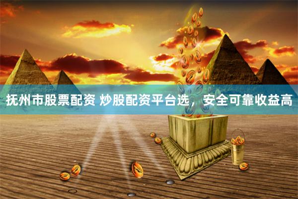 抚州市股票配资 炒股配资平台选，安全可靠收益高