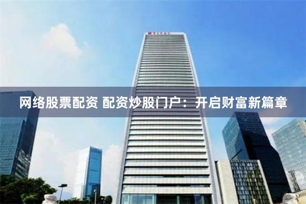 网络股票配资 配资炒股门户：开启财富新篇章