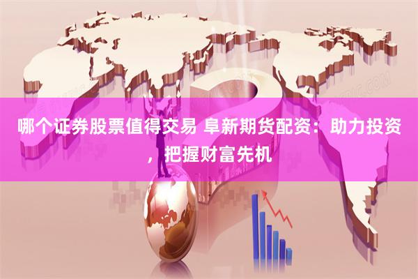 哪个证券股票值得交易 阜新期货配资：助力投资，把握财富先机