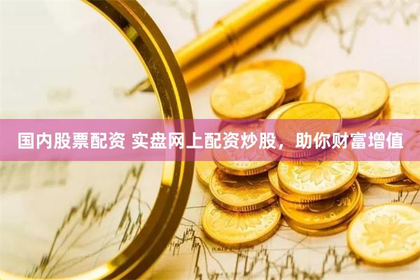 国内股票配资 实盘网上配资炒股，助你财富增值