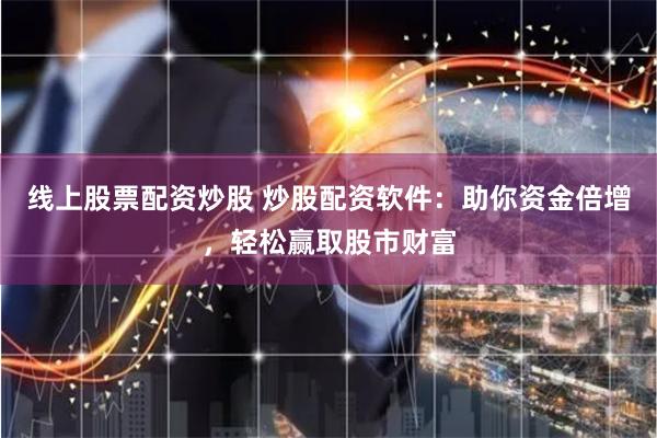 线上股票配资炒股 炒股配资软件：助你资金倍增，轻松赢取股市财富