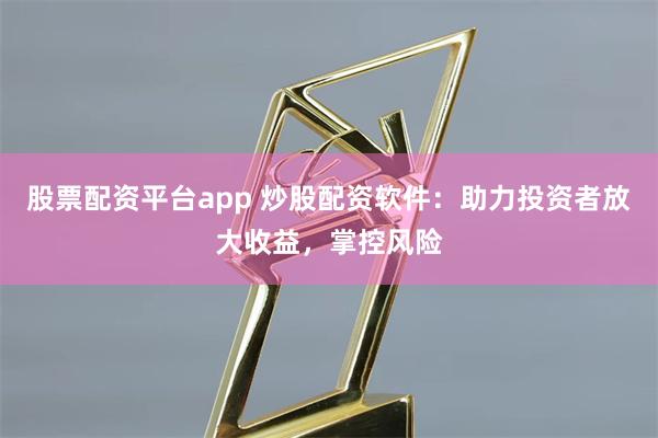 股票配资平台app 炒股配资软件：助力投资者放大收益，掌控风险