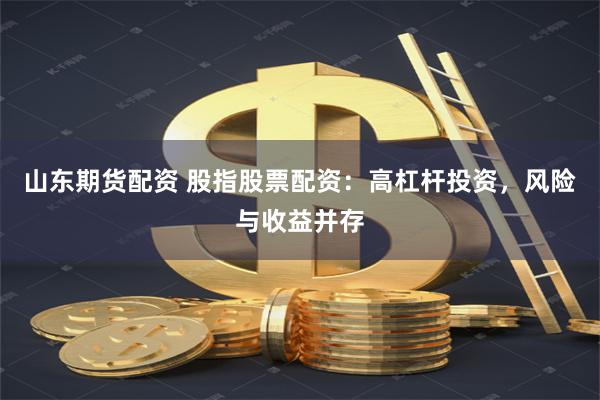 山东期货配资 股指股票配资：高杠杆投资，风险与收益并存