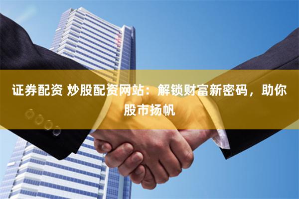 证券配资 炒股配资网站：解锁财富新密码，助你股市扬帆