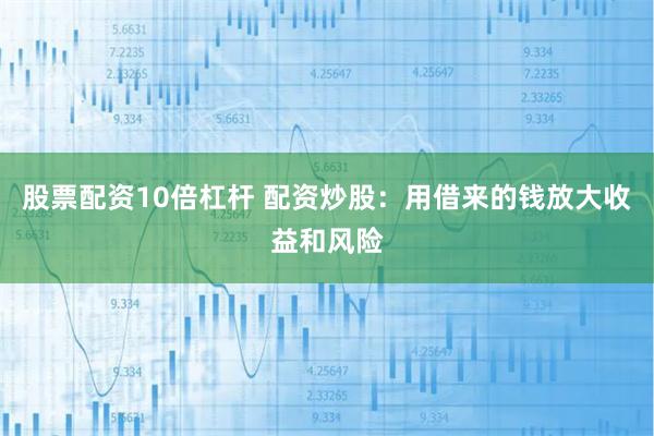 股票配资10倍杠杆 配资炒股：用借来的钱放大收益和风险