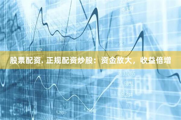 股票配资. 正规配资炒股：资金放大，收益倍增