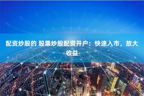 配资炒股的 股票炒股配资开户：快速入市，放大收益