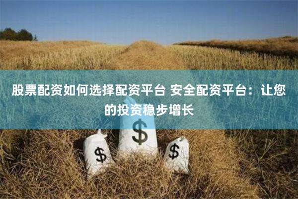 股票配资如何选择配资平台 安全配资平台：让您的投资稳步增长