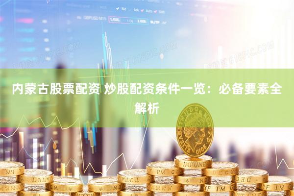 内蒙古股票配资 炒股配资条件一览：必备要素全解析