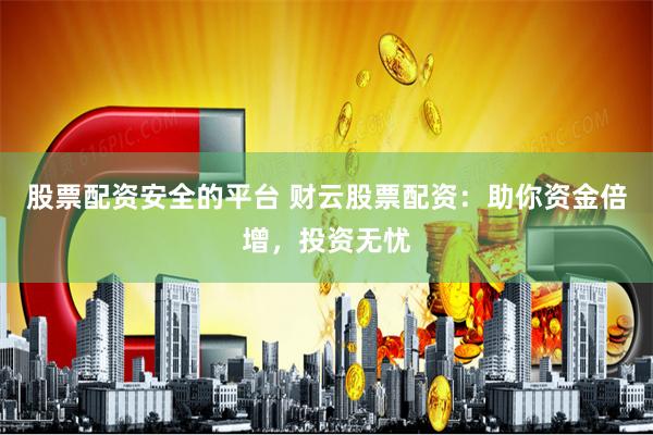 股票配资安全的平台 财云股票配资：助你资金倍增，投资无忧