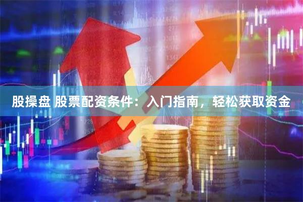 股操盘 股票配资条件：入门指南，轻松获取资金