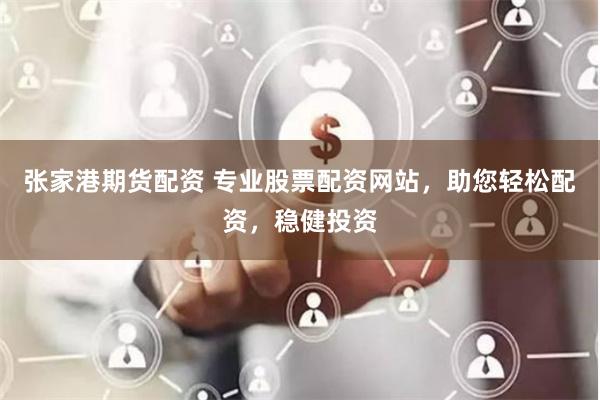 张家港期货配资 专业股票配资网站，助您轻松配资，稳健投资