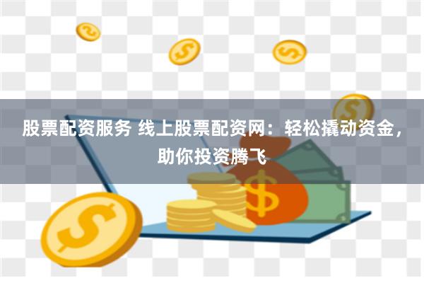 股票配资服务 线上股票配资网：轻松撬动资金，助你投资腾飞