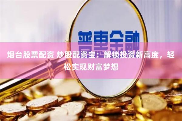 烟台股票配资 炒股配资宝：解锁投资新高度，轻松实现财富梦想