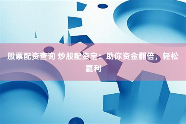 股票配资查询 炒股配资宝：助你资金翻倍，轻松赢利