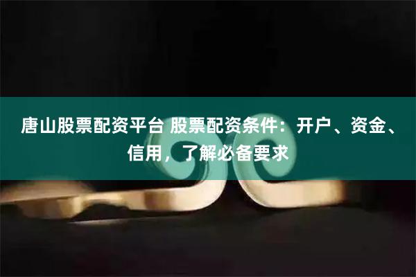 唐山股票配资平台 股票配资条件：开户、资金、信用，了解必备要求