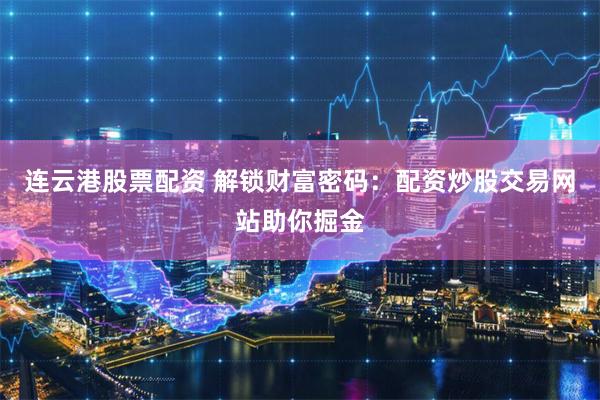 连云港股票配资 解锁财富密码：配资炒股交易网站助你掘金