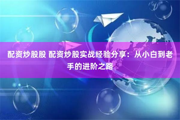 配资炒股股 配资炒股实战经验分享：从小白到老手的进阶之路