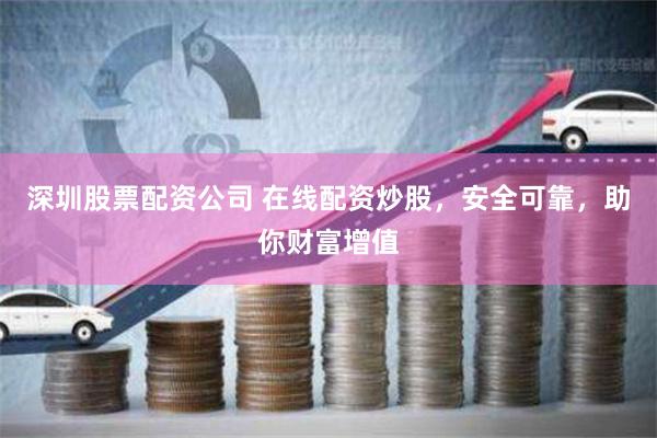 深圳股票配资公司 在线配资炒股，安全可靠，助你财富增值