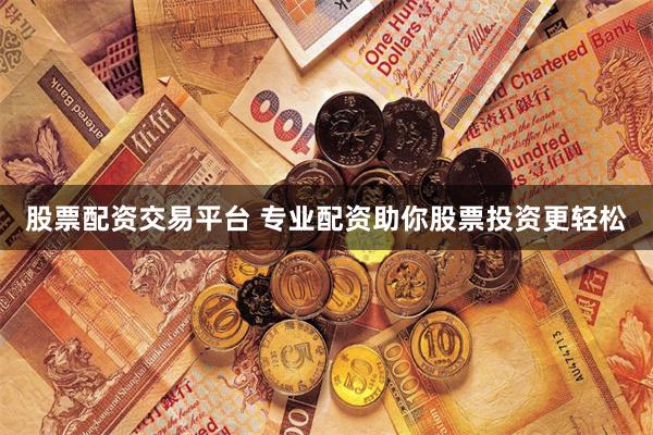 股票配资交易平台 专业配资助你股票投资更轻松