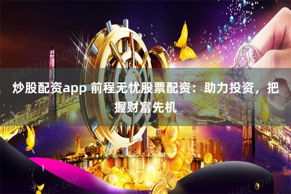 炒股配资app 前程无忧股票配资：助力投资，把握财富先机