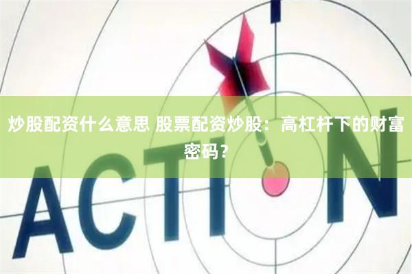 炒股配资什么意思 股票配资炒股：高杠杆下的财富密码？