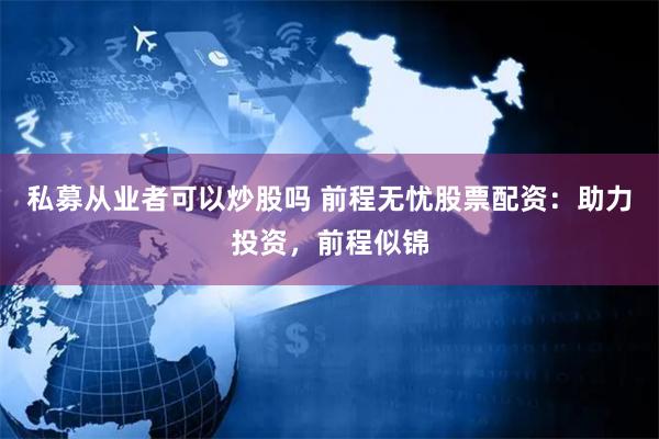 私募从业者可以炒股吗 前程无忧股票配资：助力投资，前程似锦