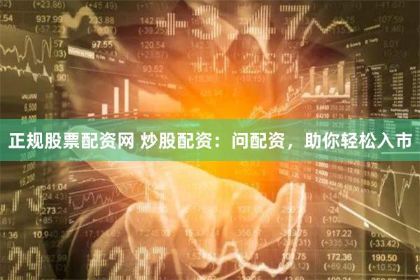 正规股票配资网 炒股配资：问配资，助你轻松入市