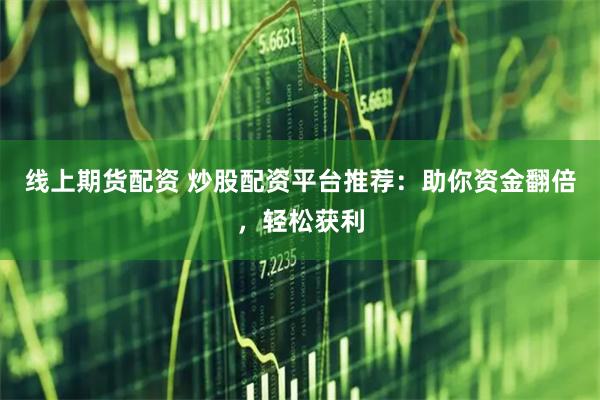 线上期货配资 炒股配资平台推荐：助你资金翻倍，轻松获利