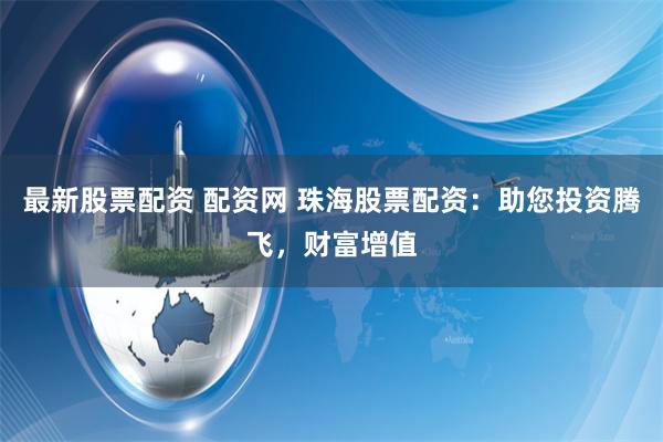 最新股票配资 配资网 珠海股票配资：助您投资腾飞，财富增值