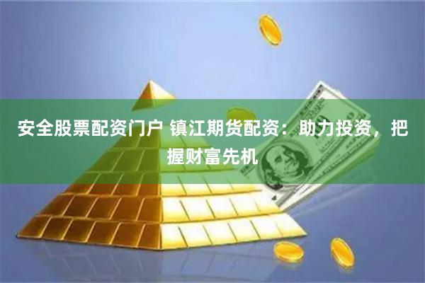 安全股票配资门户 镇江期货配资：助力投资，把握财富先机