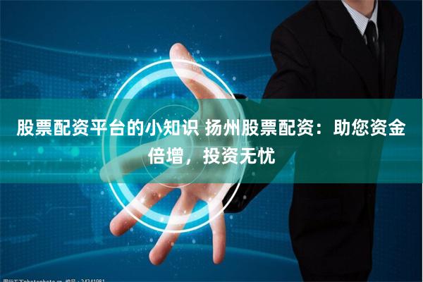 股票配资平台的小知识 扬州股票配资：助您资金倍增，投资无忧