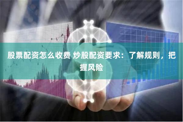 股票配资怎么收费 炒股配资要求：了解规则，把握风险