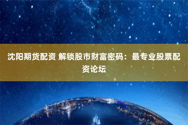 沈阳期货配资 解锁股市财富密码：最专业股票配资论坛