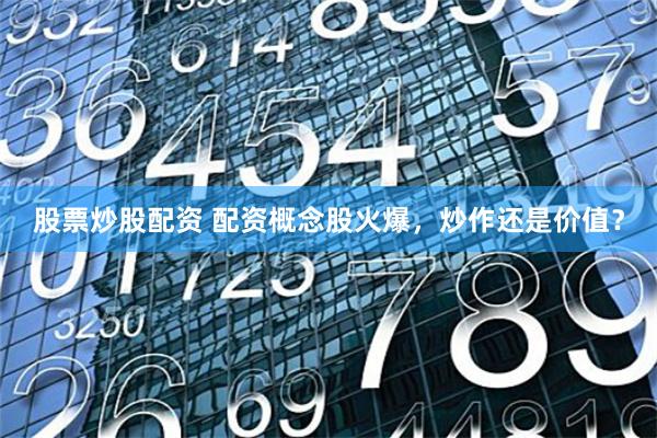股票炒股配资 配资概念股火爆，炒作还是价值？