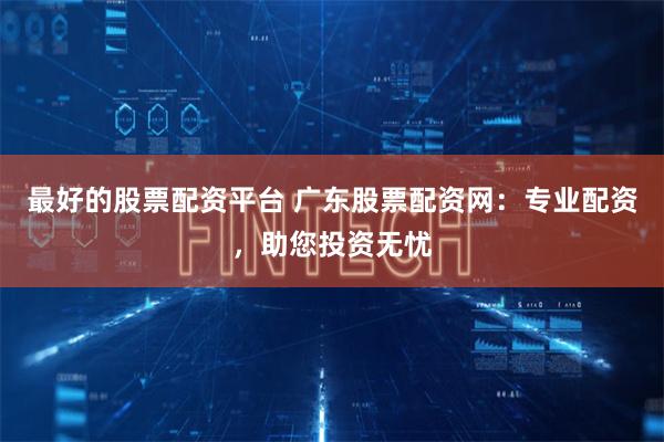 最好的股票配资平台 广东股票配资网：专业配资，助您投资无忧