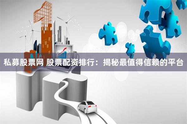 私募股票网 股票配资排行：揭秘最值得信赖的平台