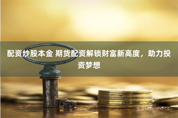 配资炒股本金 期货配资解锁财富新高度，助力投资梦想