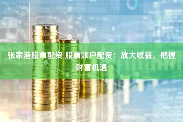 张家港股票配资 股票账户配资：放大收益，把握财富机遇