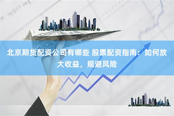 北京期货配资公司有哪些 股票配资指南：如何放大收益，规避风险
