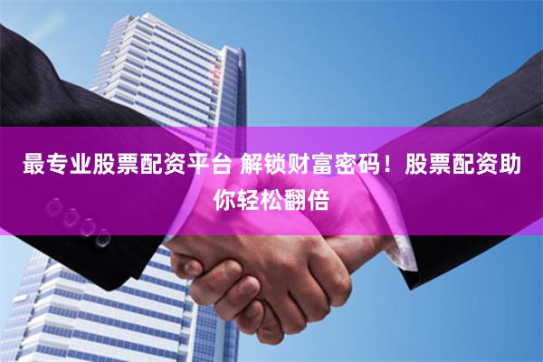 最专业股票配资平台 解锁财富密码！股票配资助你轻松翻倍