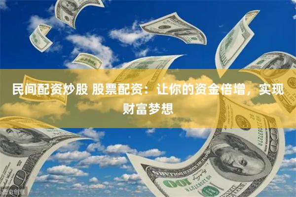 民间配资炒股 股票配资：让你的资金倍增，实现财富梦想